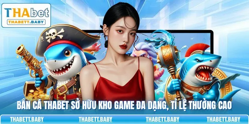 Bắn cá THABET sở hữu kho game đa dạng, tỉ lệ thưởng cao